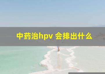 中药治hpv 会排出什么